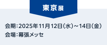 東京展：会期：2025年11月12日（水）～14日（金） 会場：幕張メッセ
